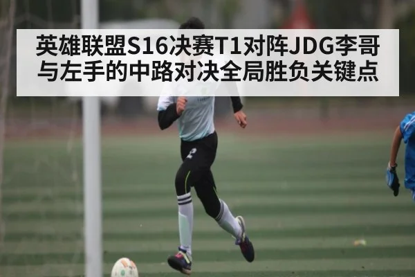 英雄联盟S16决赛T1对阵JDG李哥与左手的中路对决全局胜负关键点
