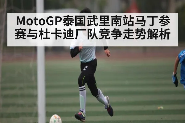MotoGP泰国武里南站马丁参赛与杜卡迪厂队竞争走势解析