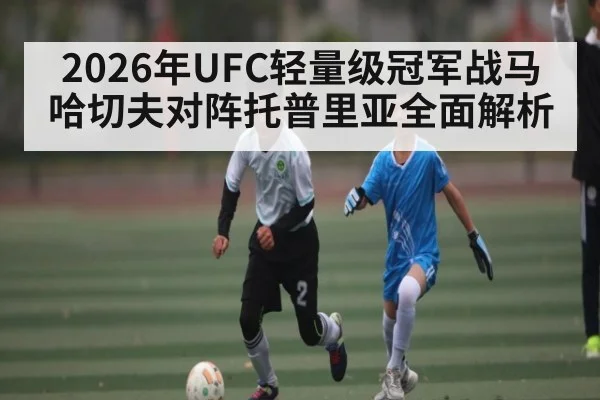 2026年UFC轻量级冠军战马哈切夫对阵托普里亚全面解析
