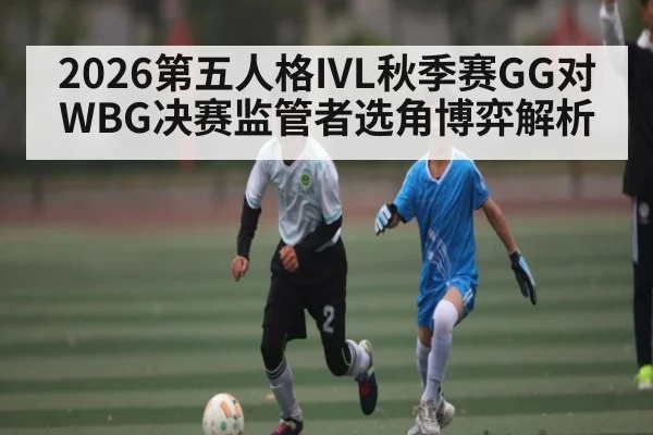2026第五人格IVL秋季赛GG对WBG决赛监管者选角博弈解析